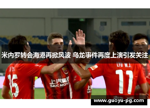 米内罗转会海港再掀风波 乌龙事件再度上演引发关注