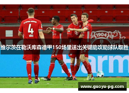 维尔茨在勒沃库森德甲150场里送出关键助攻助球队取胜 维尔茨在勒沃库森德甲150场里送出关键助攻助球队取胜