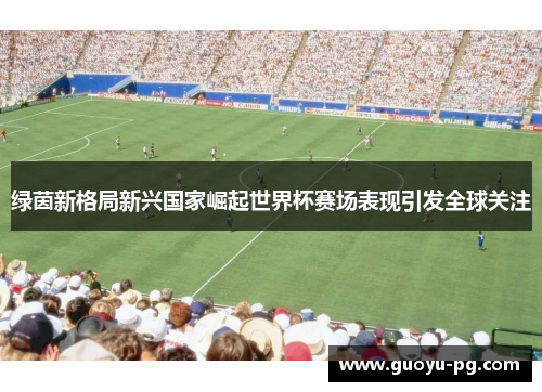 绿茵新格局新兴国家崛起世界杯赛场表现引发全球关注 绿茵新格局新兴国家崛起世界杯赛场表现引发全球关注