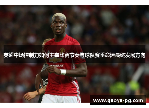 英超中场控制力如何主宰比赛节奏与球队赛季命运最终发展方向