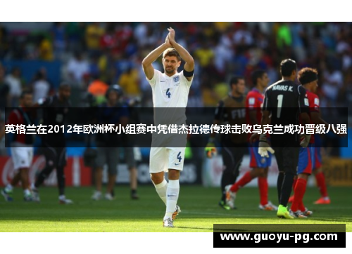 英格兰在2012年欧洲杯小组赛中凭借杰拉德传球击败乌克兰成功晋级八强 英格兰在2012年欧洲杯小组赛中凭借杰拉德传球击败乌克兰成功晋级八强
