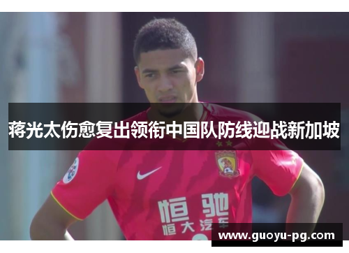 蒋光太伤愈复出领衔中国队防线迎战新加坡