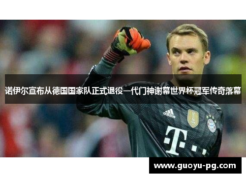 诺伊尔宣布从德国国家队正式退役一代门神谢幕世界杯冠军传奇落幕