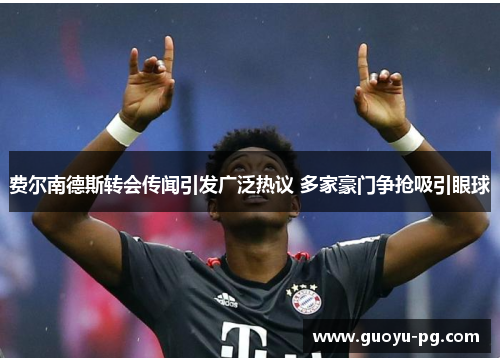 费尔南德斯转会传闻引发广泛热议 多家豪门争抢吸引眼球