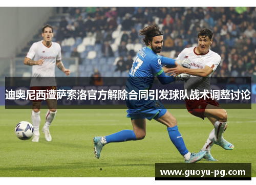 迪奥尼西遭萨索洛官方解除合同引发球队战术调整讨论