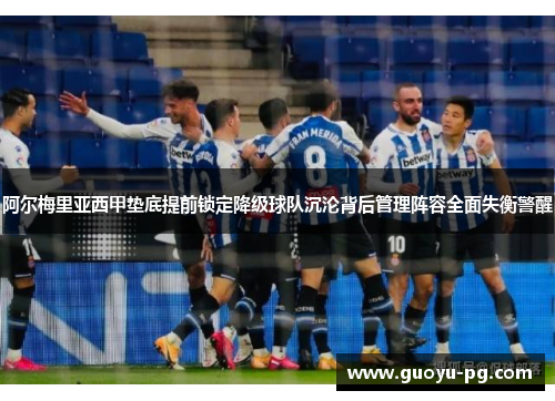 阿尔梅里亚西甲垫底提前锁定降级球队沉沦背后管理阵容全面失衡警醒