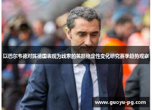 以巴尔韦德对阵德国表现为线索的英超稳定性变化研究赛季趋势观察