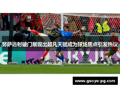 努萨远射破门展现出超凡天赋成为球场焦点引发热议