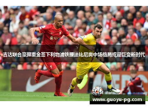 吉达联合豪掷重金签下利物浦铁腰法比尼奥中场格局或迎巨变新时代