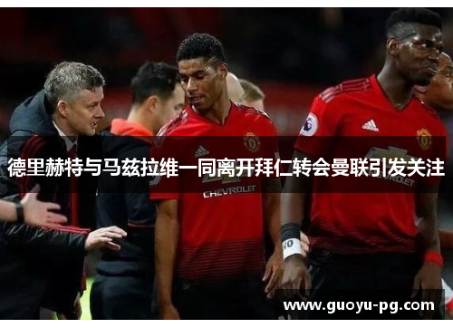 德里赫特与马兹拉维一同离开拜仁转会曼联引发关注