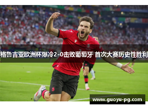 格鲁吉亚欧洲杯爆冷2-0击败葡萄牙 首次大赛历史性胜利