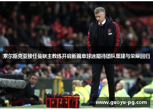索尔斯克亚接任曼联主教练开启新篇章球迷期待团队重建与荣耀回归
