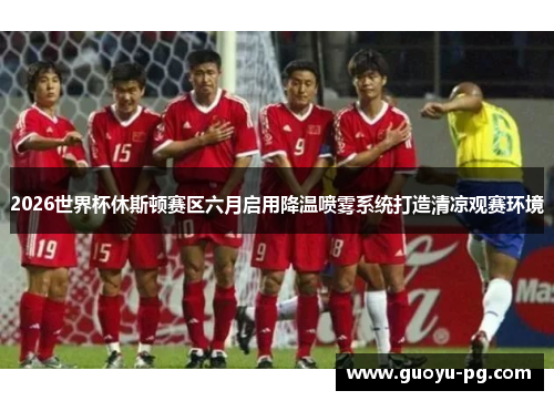 2026世界杯休斯顿赛区六月启用降温喷雾系统打造清凉观赛环境