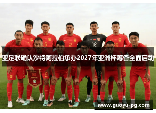 亚足联确认沙特阿拉伯承办2027年亚洲杯筹备全面启动