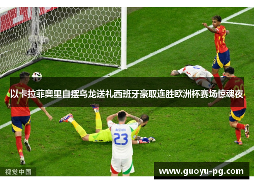 以卡拉菲奥里自摆乌龙送礼西班牙豪取连胜欧洲杯赛场惊魂夜