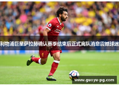 利物浦巨星萨拉赫确认赛季结束后正式离队消息震撼球迷 利物浦巨星萨拉赫确认赛季结束后正式离队消息震撼球迷