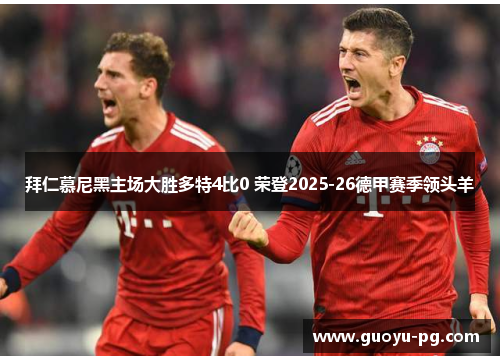 拜仁慕尼黑主场大胜多特4比0 荣登2025-26德甲赛季领头羊 拜仁慕尼黑主场大胜多特4比0 荣登2025-26德甲赛季领头羊