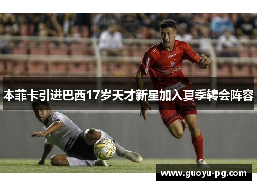 本菲卡引进巴西17岁天才新星加入夏季转会阵容 本菲卡引进巴西17岁天才新星加入夏季转会阵容
