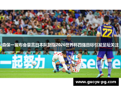 森保一发布会豪言日本队剑指2026世界杯四强目标引发足坛关注