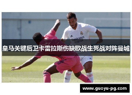皇马关键后卫卡雷拉斯伤缺欧战生死战对阵曼城 皇马关键后卫卡雷拉斯伤缺欧战生死战对阵曼城